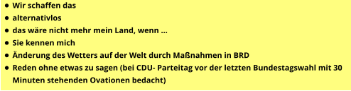 •	Wir schaffen das •	alternativlos •	das wäre nicht mehr mein Land, wenn … •	Sie kennen mich •	Änderung des Wetters auf der Welt durch Maßnahmen in BRD •	Reden ohne etwas zu sagen (bei CDU- Parteitag vor der letzten Bundestagswahl mit 30 Minuten stehenden Ovationen bedacht)